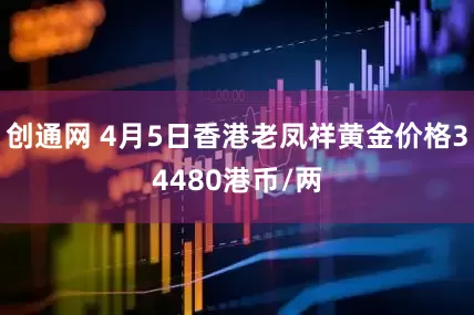 创通网 4月5日香港老凤祥黄金价格34480港币/两