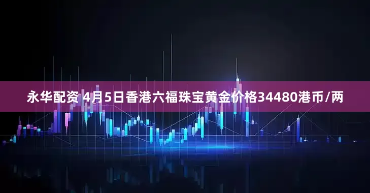 永华配资 4月5日香港六福珠宝黄金价格34480港币/两