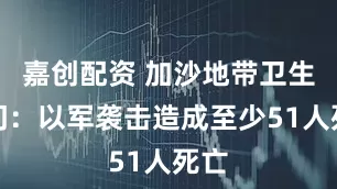 嘉创配资 加沙地带卫生部门：以军袭击造成至少51人死亡