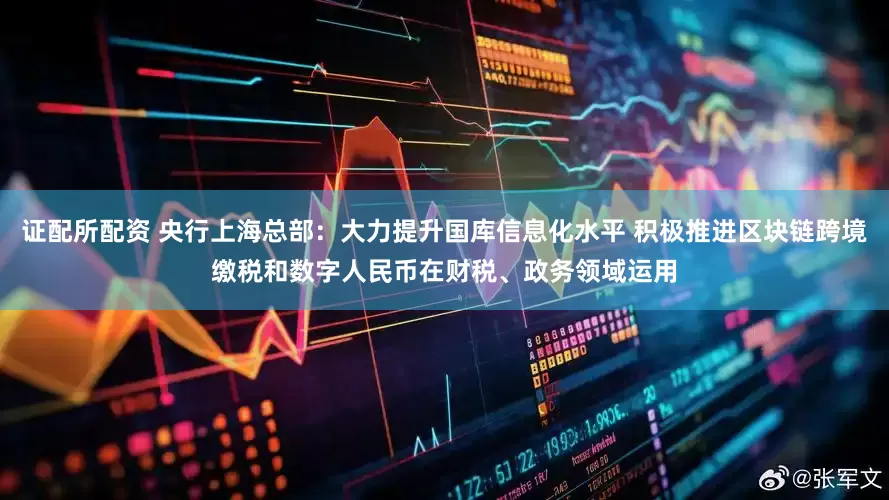 证配所配资 央行上海总部：大力提升国库信息化水平 积极推进区块链跨境缴税和数字人民币在财税、政务领域运用