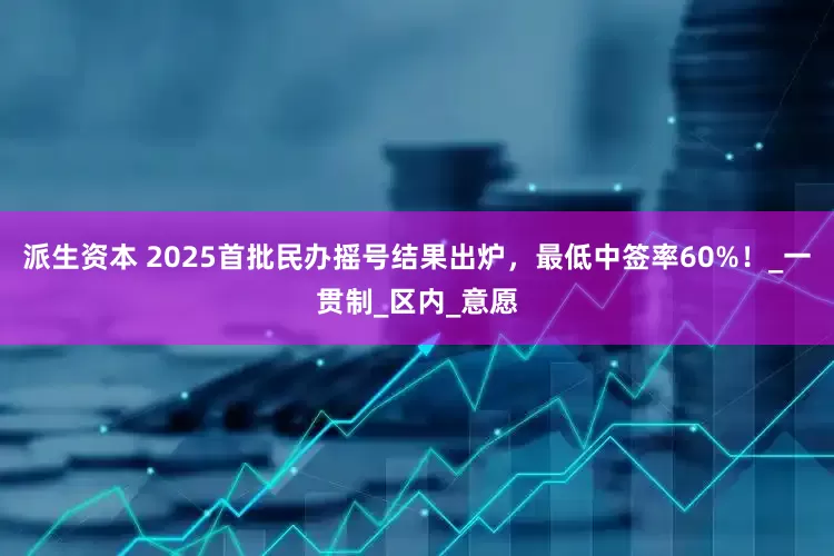 派生资本 2025首批民办摇号结果出炉，最低中签率60%！_一贯制_区内_意愿