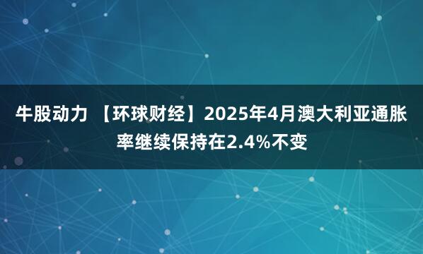 牛股动力 【环球财经】2025年4月澳大利亚通胀率继续保持在2.4%不变