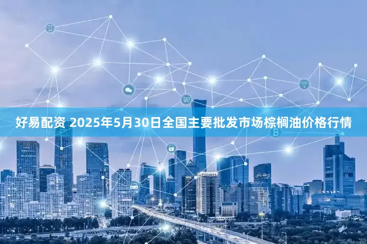 好易配资 2025年5月30日全国主要批发市场棕榈油价格行情