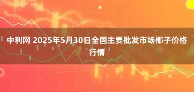 中利网 2025年5月30日全国主要批发市场椰子价格行情