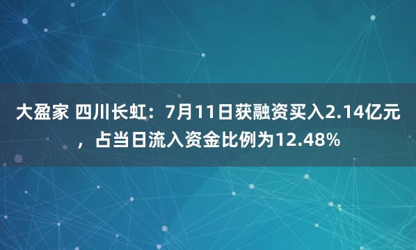 大盈家 四川长虹：7月11日获融资买入2.14亿元，占当日流入资金比例为12.48%