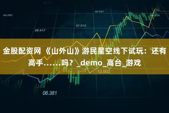 金股配资网 《山外山》游民星空线下试玩：还有高手……吗？_demo_高台_游戏