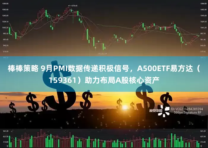 棒棒策略 9月PMI数据传递积极信号，A500ETF易方达（159361）助力布局A股核心资产