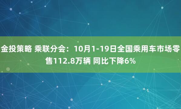 金投策略 乘联分会：10月1-19日全国乘用车市场零售112.8万辆 同比下降6%