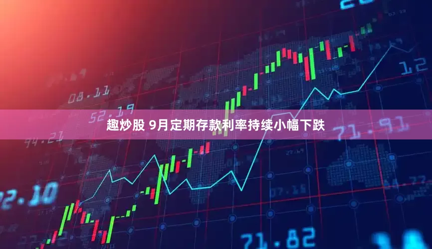 趣炒股 9月定期存款利率持续小幅下跌