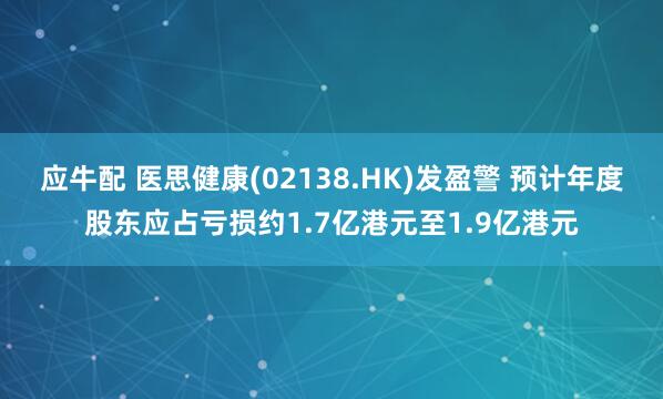 应牛配 医思健康(02138.HK)发盈警 预计年度股东应占亏损约1.7亿港元至1.9亿港元