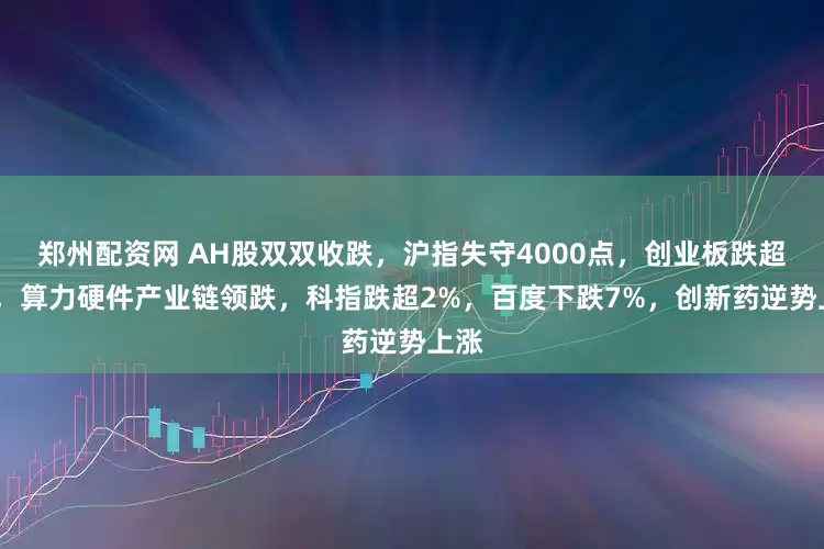 郑州配资网 AH股双双收跌，沪指失守4000点，创业板跌超3%，算力硬件产业链领跌，科指跌超2%，百度下跌7%，创新药逆势上涨