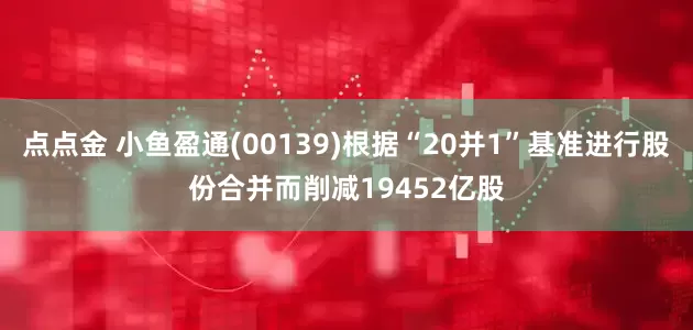 点点金 小鱼盈通(00139)根据“20并1”基准进行股份合并而削减19452亿股
