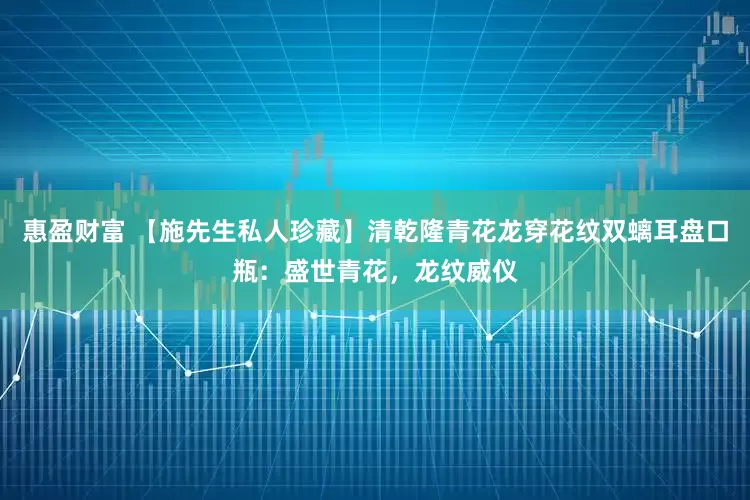 惠盈财富 【施先生私人珍藏】清乾隆青花龙穿花纹双螭耳盘口瓶：盛世青花，龙纹威仪