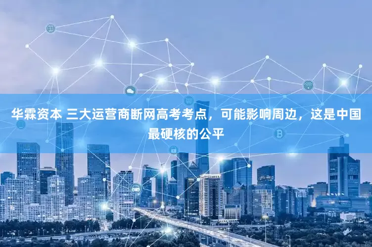 华霖资本 三大运营商断网高考考点，可能影响周边，这是中国最硬核的公平
