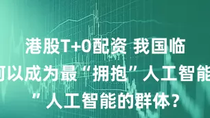 港股T+0配资 我国临床医生何以成为最“拥抱”人工智能的群体？