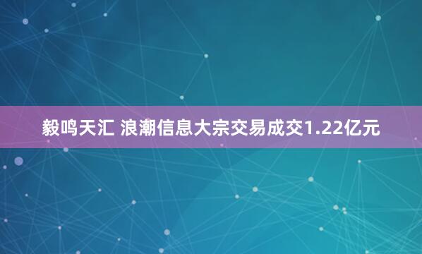 毅鸣天汇 浪潮信息大宗交易成交1.22亿元