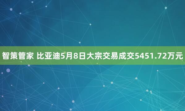 智策管家 比亚迪5月8日大宗交易成交5451.72万元