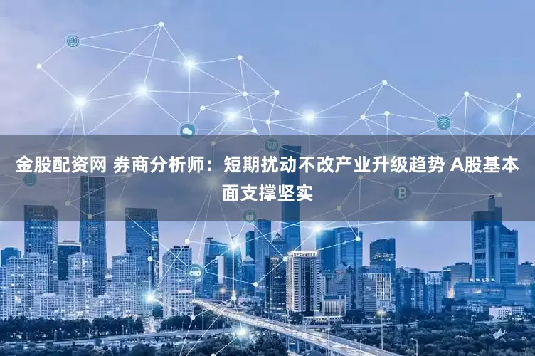 金股配资网 券商分析师：短期扰动不改产业升级趋势 A股基本面支撑坚实