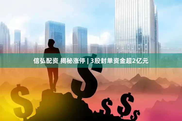 信弘配资 揭秘涨停 | 3股封单资金超2亿元